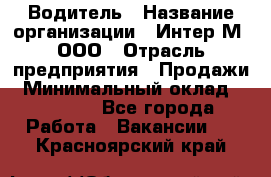 Водитель › Название организации ­ Интер-М, ООО › Отрасль предприятия ­ Продажи › Минимальный оклад ­ 50 000 - Все города Работа » Вакансии   . Красноярский край